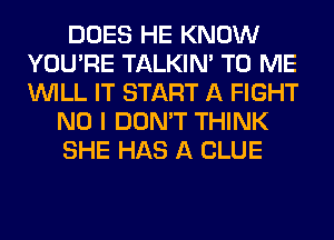 DOES HE KNOW
YOU'RE TALKIN' TO ME
WILL IT START A FIGHT

NO I DON'T THINK

SHE HAS A CLUE