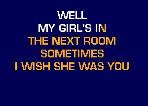 WELL
MY GIRL'S IN
THE NEXT ROOM

SOMETIMES
I WISH SHE WAS YOU