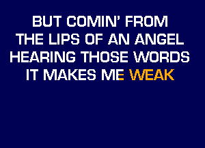 BUT COMIM FROM
THE LIPS OF AN ANGEL
HEARING THOSE WORDS
IT MAKES ME WEAK