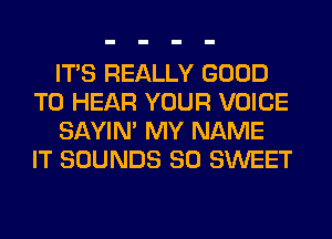 ITS REALLY GOOD
TO HEAR YOUR VOICE
SAYIN' MY NAME
IT SOUNDS SO SWEET