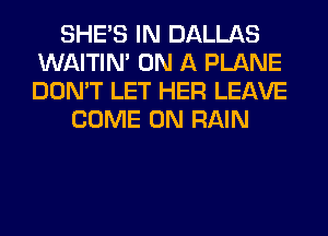 SHE'S IN DALLAS
WAITIN' ON A PLANE
DON'T LET HER LEAVE

COME ON RAIN
