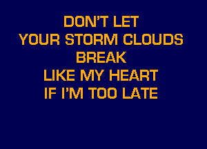 DON'T LET
YOUR STORM CLOUDS
BREAK
LIKE MY HEART
IF I'M TOO LATE