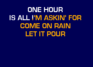 ONE HOUR
IS ALL I'M ASKIN' FOR
COME ON RAIN

LET IT POUR