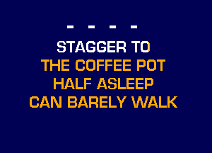 STAGGER TO
THE COFFEE POT
HALF ASLEEP
CAN BARELY WALK