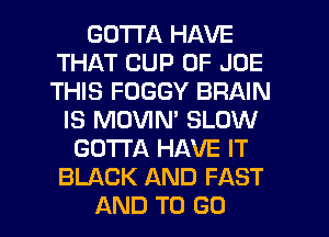 GOTTA HAVE
THAT CUP 0F JOE
THIS FOGGY BRAIN

IS MUVIM SLOW
GOTTA HAVE IT
BLACK AND FAST
AND TO GO