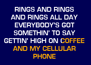 RINGS AND RINGS
AND RINGS ALL DAY
EVERYBODY'S GOT
SOMETHIN' TO SAY
GETI'IM HIGH 0N COFFEE
AND MY CELLULAR
PHONE