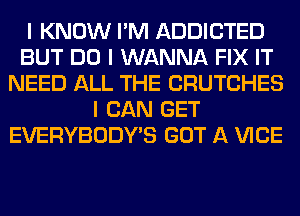 I KNOW I'M ADDICTED
BUT DO I WANNA FIX IT
NEED ALL THE CRUTCHES
I CAN GET
EVERYBODY'S GOT A VICE