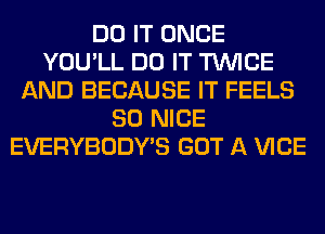 DO IT ONCE
YOU'LL DO IT TWICE
AND BECAUSE IT FEELS
SO NICE
EVERYBODY'S GOT A VICE