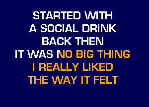 STARTED WITH
A SOCIAL DRINK
BACK THEN
IT WAS N0 BIG THING
I REALLY LIKED
THE WAY IT FELT