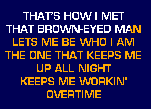 THATS HOWI MET
THAT BROWN-EYED MAN
LETS ME BE WHO I AM
THE ONE THAT KEEPS ME
UP ALL NIGHT
KEEPS ME WORKIM
OVERTIME