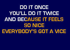 DO IT ONCE
YOU'LL DO IT TWICE
AND BECAUSE IT FEELS
SO NICE
EVERYBODY'S GOT A VICE