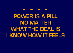 POWER IS A PILL
NO MATTER
WHAT THE DEAL IS
I KNOW HOW IT FEELS