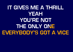 IT GIVES ME A THRILL
YEAH
YOU'RE NOT
THE ONLY ONE
EVERYBODY'S GOT A VICE