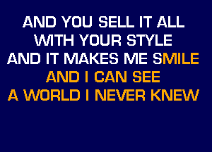AND YOU SELL IT ALL
WITH YOUR STYLE
AND IT MAKES ME SMILE
AND I CAN SEE
A WORLD I NEVER KNEW