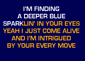 I'M FINDING
A DEEPER BLUE
SPARKLIM IN YOUR EYES
YEAH I JUST COME ALIVE
AND I'M INTRIGUED
BY YOUR EVERY MOVE