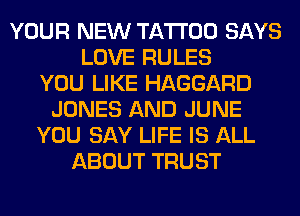 YOUR NEW TATTOO SAYS
LOVE RULES
YOU LIKE HAGGARD
JONES AND JUNE
YOU SAY LIFE IS ALL
ABOUT TRUST