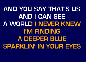 AND YOU SAY THAT'S US
AND I CAN SEE
A WORLD I NEVER KNEW
I'M FINDING
A DEEPER BLUE
SPARKLIM IN YOUR EYES