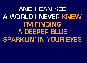 AND I CAN SEE
A WORLD I NEVER KNEW
I'M FINDING
A DEEPER BLUE
SPARKLIM IN YOUR EYES