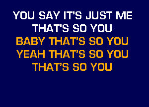 YOU SAY ITS JUST ME
THAT'S SO YOU
BABY THAT'S SO YOU
YEAH THAT'S SO YOU
THAT'S SO YOU