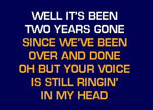 WELL ITS BEEN
TWO YEARS GONE
SINCE WE'VE BEEN

OVER AND DONE

0H BUT YOUR VOICE

IS STILL RINGIN'

IN MY HEAD