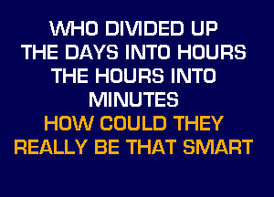 WHO DIVIDED UP
THE DAYS INTO HOURS
THE HOURS INTO
MINUTES
HOW COULD THEY
REALLY BE THAT SMART