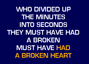 WHO DIVIDED UP
THE MINUTES
INTO SECONDS

THEY MUST HAVE HAD
A BROKEN
MUST HAVE HAD
A BROKEN HEART