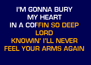 I'M GONNA BURY
MY HEART
IN A COFFIN SO DEEP
LORD
KNOUVIN' I'LL NEVER
FEEL YOUR ARMS AGAIN