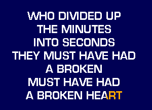 WHO DIVIDED UP
THE MINUTES
INTO SECONDS

THEY MUST HAVE HAD
A BROKEN
MUST HAVE HAD
A BROKEN HEART