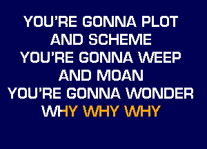YOU'RE GONNA PLOT
AND SCHEME
YOU'RE GONNA WEEP
AND MOAN
YOU'RE GONNA WONDER
WHY WHY WHY