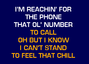 I'M REACHIN' FOR
THE PHONE
THAT OL' NUMBER
TO CALL
0H BUT I KNOW
I CAN'T STAND
T0 FEEL THAT CHILL