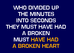 WHO DIVIDED UP
THE MINUTES
INTO SECONDS

THEY MUST HAVE HAD
A BROKEN
MUST HAVE HAD
A BROKEN HEART