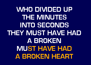 WHO DIVIDED UP
THE MINUTES
INTO SECONDS

THEY MUST HAVE HAD
A BROKEN
MUST HAVE HAD
A BROKEN HEART