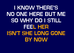 I KNOW THERE'S
NO ONE HERE BUT ME
SO WHY DO I STILL
FEEL HER
ISN'T SHE LONG GONE
BY NOW