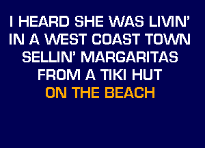 I HEARD SHE WAS LIVIN'
IN A WEST COAST TOWN
SELLIM MARGARITAS
FROM A TIKI HUT
ON THE BEACH