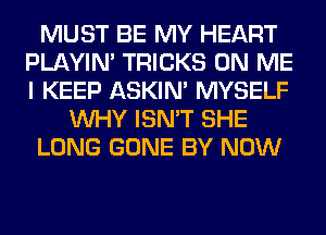 MUST BE MY HEART
PLAYIN' TRICKS ON ME
I KEEP ASKIN' MYSELF

WHY ISN'T SHE

LONG GONE BY NOW