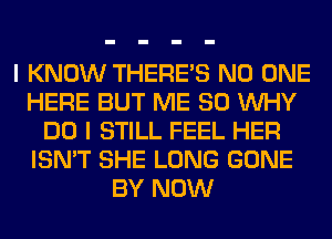 I KNOW THERE'S NO ONE
HERE BUT ME SO WHY
DO I STILL FEEL HER
ISN'T SHE LONG GONE
BY NOW