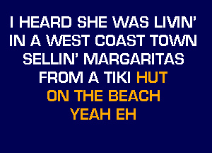 I HEARD SHE WAS LIVIN'
IN A WEST COAST TOWN
SELLIM MARGARITAS
FROM A TIKI HUT
ON THE BEACH
YEAH EH