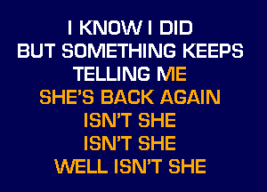 I KNOWI DID
BUT SOMETHING KEEPS
TELLING ME
SHE'S BACK AGAIN
ISN'T SHE
ISN'T SHE
WELL ISN'T SHE