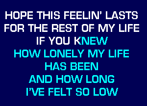 HOPE THIS FEELIM LASTS
FOR THE REST OF MY LIFE
IF YOU KNEW
HOW LONELY MY LIFE
HAS BEEN
AND HOW LONG
I'VE FELT 80 LOW