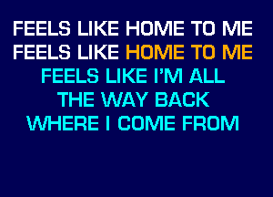 FEELS LIKE HOME TO ME
FEELS LIKE HOME TO ME
FEELS LIKE I'M ALL
THE WAY BACK
WHERE I COME FROM