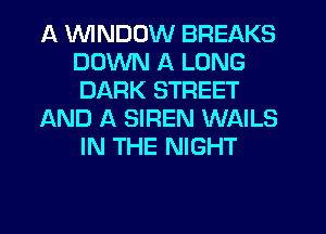 A UUINDUW BREAKS
DOWN A LONG
DARK STREET

AND A SIREN WAILS
IN THE NIGHT