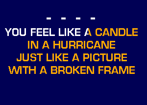 YOU FEEL LIKE A CANDLE
IN A HURRICANE
JUST LIKE A PICTURE
WITH A BROKEN FRAME