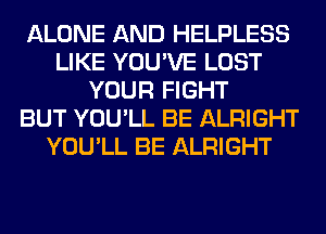 ALONE AND HELPLESS
LIKE YOU'VE LOST
YOUR FIGHT
BUT YOU'LL BE ALRIGHT
YOU'LL BE ALRIGHT