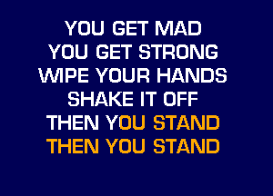 YOU GET MAD
YOU GET STRONG
1WIPE YOUR HANDS
SHAKE IT OFF
THEN YOU STAND
THEN YOU STAND