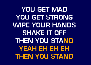 YOU GET MAD
YOU GET STRONG
1WIPE YOUR HANDS
SHAKE IT OFF
THEN YOU STAND
YEAH EH EH EH
THEN YOU STAND