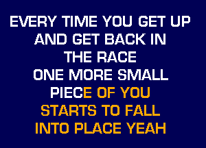 EVERY TIME YOU GET UP
AND GET BACK IN
THE RACE
ONE MORE SMALL
PIECE OF YOU
STARTS T0 FALL
INTO PLACE YEAH