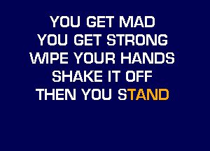 YOU GET MAD
YOU GET STRONG
1WIPE YOUR HANDS
SHAKE IT OFF
THEN YOU STAND