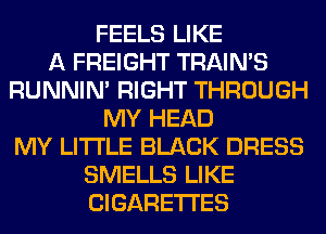 FEELS LIKE
A FREIGHT TRAIN'S
RUNNIN' RIGHT THROUGH
MY HEAD
MY LITI'LE BLACK DRESS
SMELLS LIKE
CIGARETTES