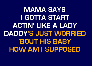 MAMA SAYS
I GOTTA START
ACTIN' LIKE A LADY
DADDY'S JUST WORRIED
'BOUT HIS BABY
HOW AM I SUPPOSED
