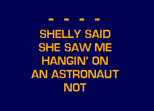 SHELLY SAID
SHE SAW ME

HANGIN' ON
AN ASTRONAUT
NOT